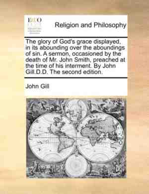 Foto: The glory of gods grace displayed in its abounding over the aboundings of sin  a sermon occasioned by the death of mr  john smith preached at the time of his interment  by john gill d d  the second edition 